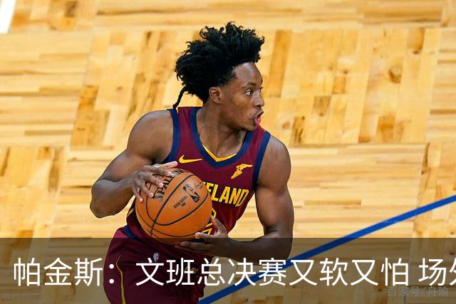 帕金斯：文班总决赛又软又怕 场外叫嚣得欢场上却躲着唐斯