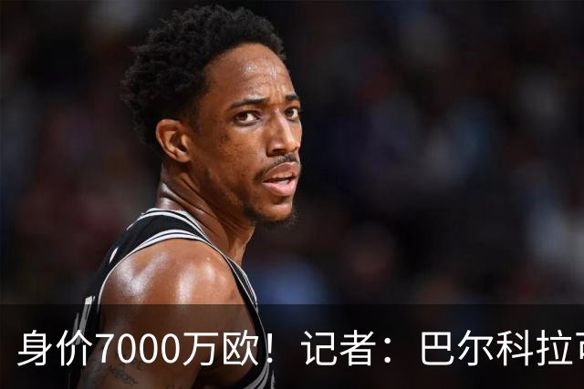 身价7000万欧！记者：巴尔科拉可能离队，利物浦、阿森纳均有意
