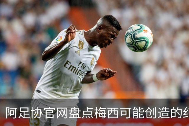 阿足协官网盘点梅西可能创造的纪录：阿根廷最年长世界杯进球者等